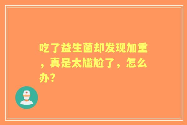 吃了益生菌却发现加重，真是太尴尬了，怎么办？