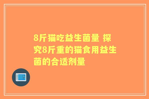 8斤猫吃益生菌量 探究8斤重的猫食用益生菌的合适剂量 8斤猫吃益生菌量 探究8斤重的猫食用益生菌的合适剂量