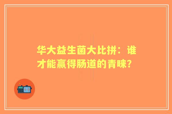 华大益生菌大比拼：谁才能赢得肠道的青睐？