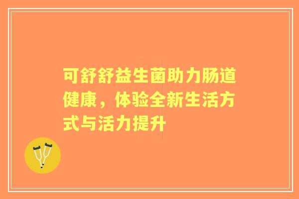可舒舒益生菌助力肠道健康，体验全新生活方式与活力提升