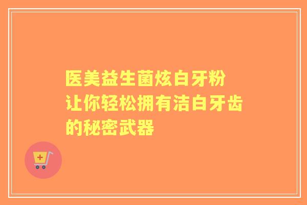 医美益生菌炫白牙粉 让你轻松拥有洁白牙齿的秘密武器