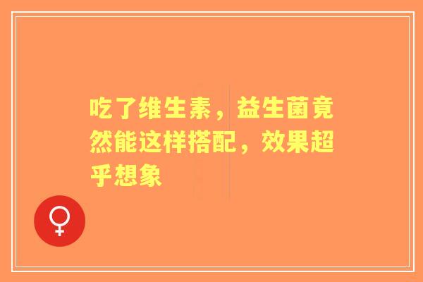 吃了维生素，益生菌竟然能这样搭配，效果超乎想象