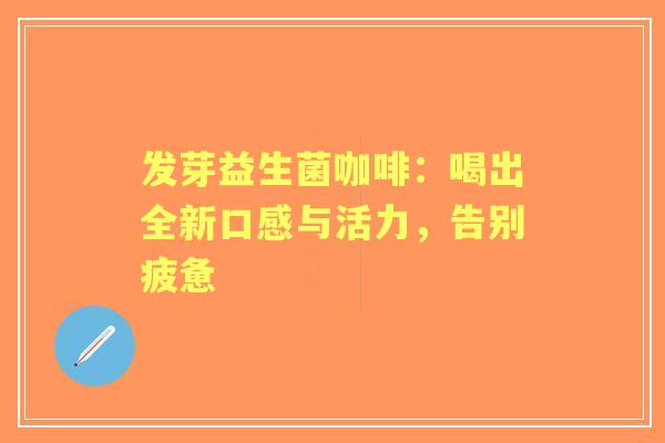 发芽益生菌咖啡：喝出全新口感与活力，告别疲惫