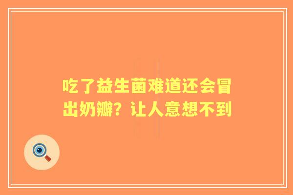 吃了益生菌难道还会冒出奶瓣？让人意想不到