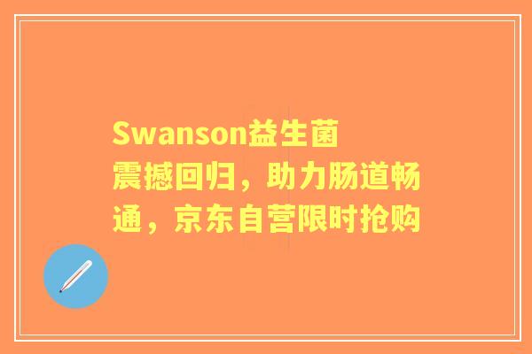 Swanson益生菌震撼回归，助力肠道畅通，京东自营限时抢购