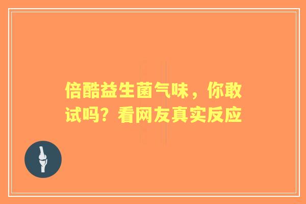 倍酷益生菌气味，你敢试吗？看网友真实反应