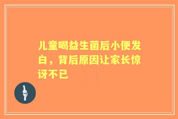 儿童喝益生菌后小便发白，背后原因让家长惊讶不已