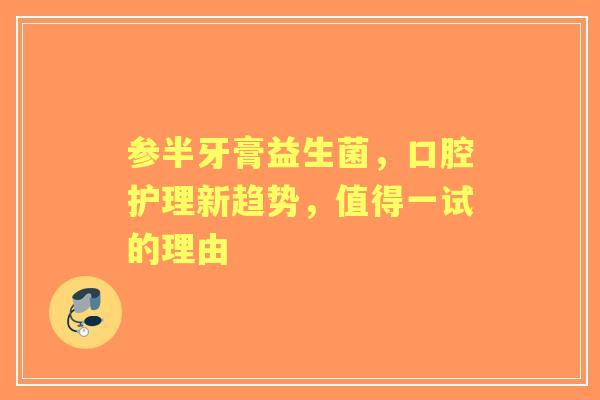 参半牙膏益生菌，口腔护理新趋势，值得一试的理由