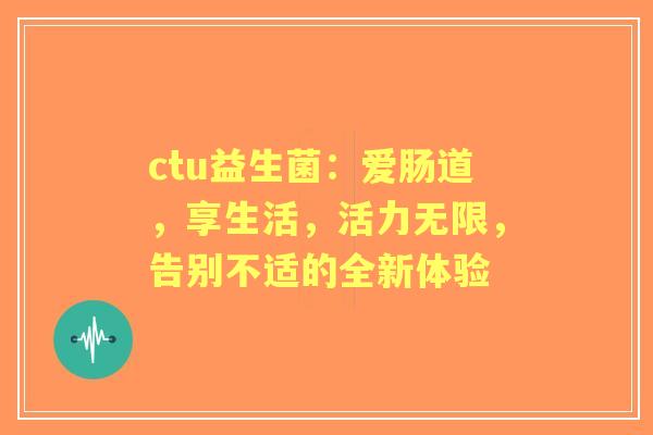 ctu益生菌：爱肠道，享生活，活力无限，告别不适的全新体验