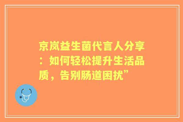 京岚益生菌代言人分享：如何轻松提升生活品质，告别肠道困扰”