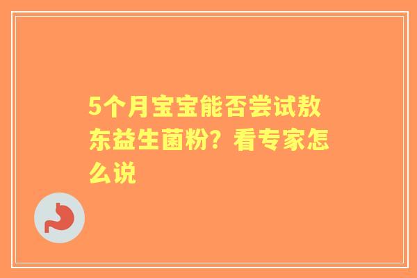 5个月宝宝能否尝试敖东益生菌粉？看专家怎么说