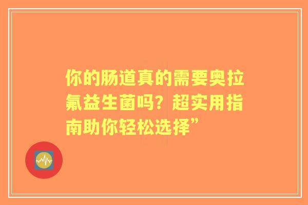 你的肠道真的需要奥拉氟益生菌吗?超实用指南助你轻松选择” 你的肠道真的需要奥拉氟益生菌吗?超实用指南助你轻松选择”