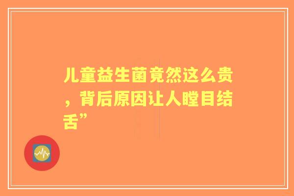 儿童益生菌竟然这么贵，背后原因让人瞠目结舌”