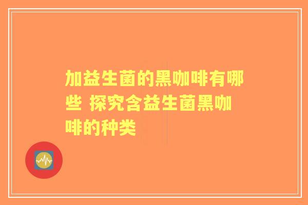 加益生菌的黑咖啡有哪些 探究含益生菌黑咖啡的种类