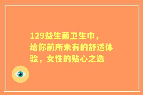 129益生菌卫生巾，给你前所未有的舒适体验，女性的贴心之选
