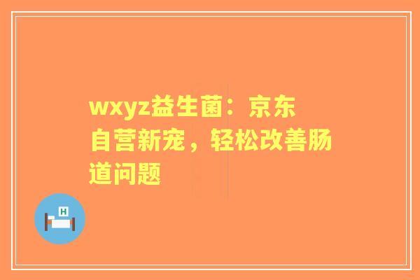 wxyz益生菌：京东自营新宠，轻松改善肠道问题