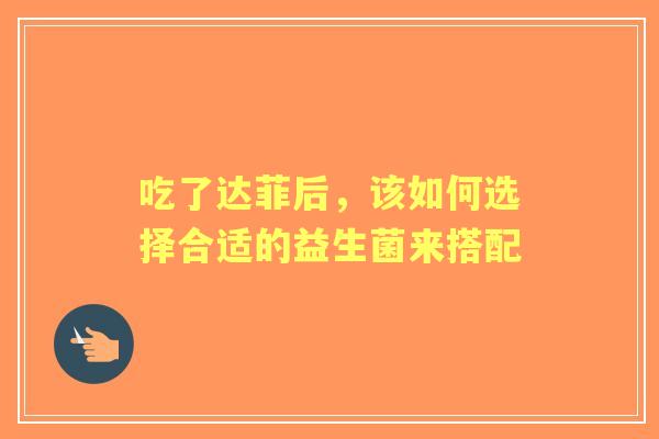 吃了达菲后，该如何选择合适的益生菌来搭配