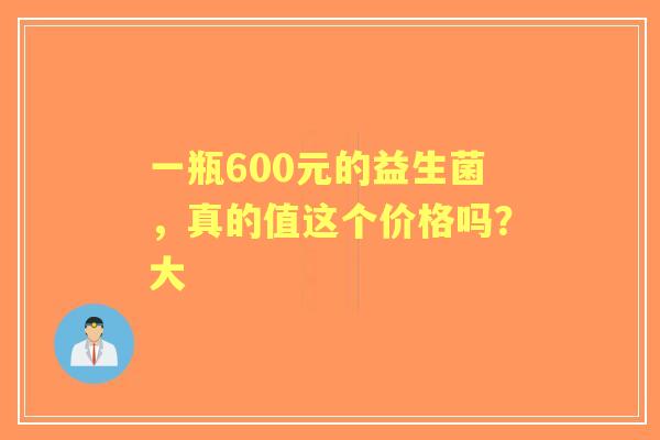 一瓶600元的益生菌，真的值这个价格吗？大