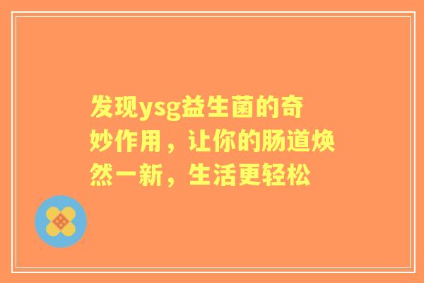 发现ysg益生菌的奇妙作用，让你的肠道焕然一新，生活更轻松