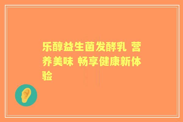 乐醇益生菌发酵乳 营养美味 畅享健康新体验 乐醇益生菌发酵乳 营养美味 畅享健康新体验