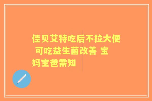 佳贝艾特吃后不拉大便 可吃益生菌改善 宝妈宝爸需知