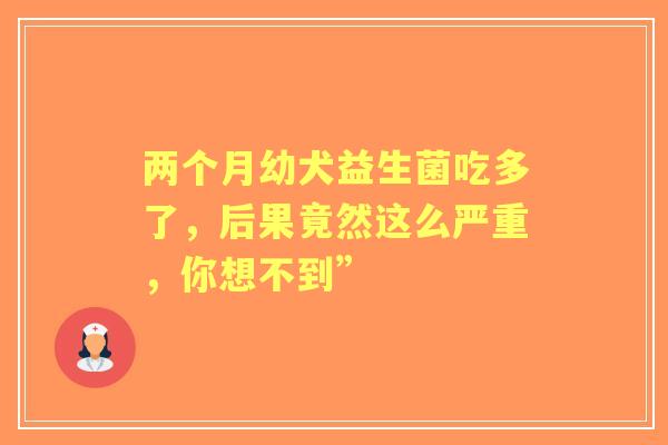 两个月幼犬益生菌吃多了，后果竟然这么严重，你想不到”