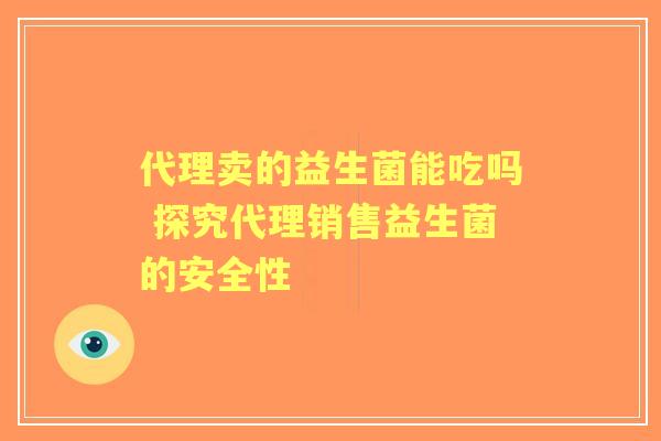 代理卖的益生菌能吃吗 探究代理销售益生菌的安全性 代理卖的益生菌能吃吗 探究代理销售益生菌的安全性