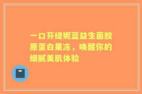 一口芬缇妮蓝益生菌胶原蛋白果冻，唤醒你的细腻美肌体验