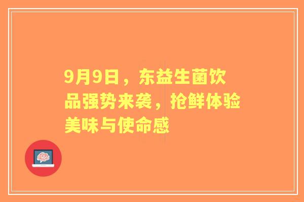 9月9日，东益生菌饮品强势来袭，抢鲜体验美味与使命感