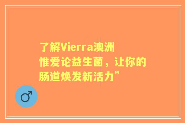 了解Vierra澳洲惟爱论益生菌，让你的肠道焕发新活力”