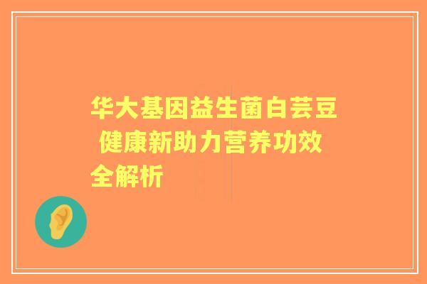 华大基因益生菌白芸豆 健康新助力营养功效全解析