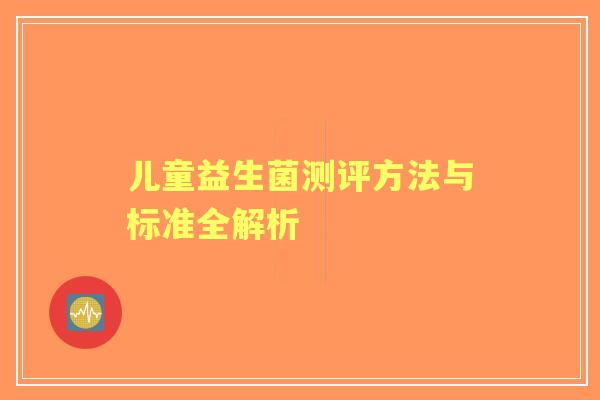 儿童益生菌测评方法与标准全解析 儿童益生菌测评方法与标准全解析