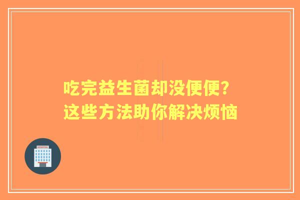 吃完益生菌却没便便?这些方法助你解决烦恼 吃完益生菌却没便便?这些方法助你解决烦恼