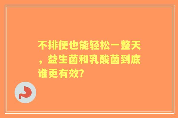 不排便也能轻松一整天，益生菌和乳酸菌到底谁更有效？