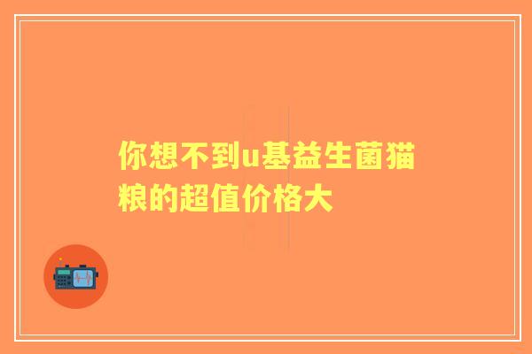 你想不到u基益生菌猫粮的超值价格大