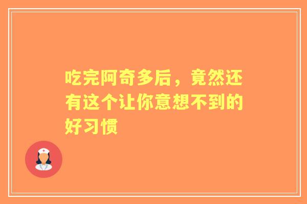 吃完阿奇多后,竟然还有这个让你意想不到的好习惯 吃完阿奇多后,竟然还有这个让你意想不到的好习惯