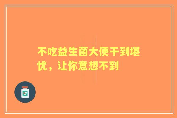 不吃益生菌大便干到堪忧，让你意想不到