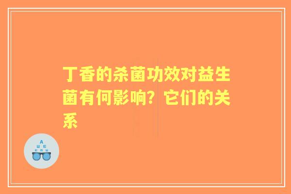 丁香的杀菌功效对益生菌有何影响？它们的关系