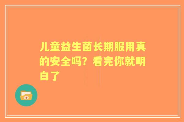 儿童益生菌长期服用真的安全吗？看完你就明白了