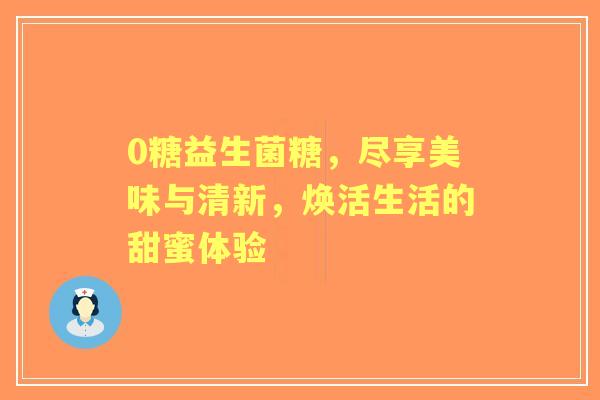 0糖益生菌糖，尽享美味与清新，焕活生活的甜蜜体验
