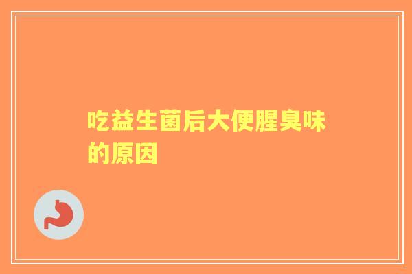 吃益生菌后大便腥臭味的原因 吃益生菌后大便腥臭味的原因