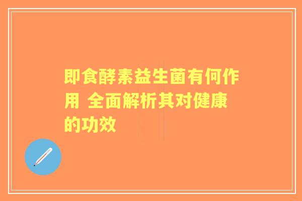 即食酵素益生菌有何作用 全面解析其对健康的功效