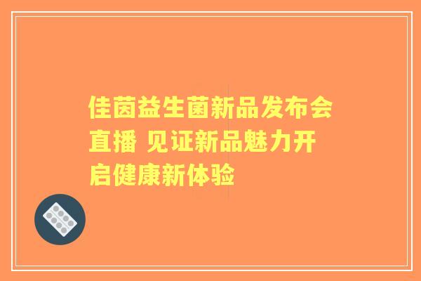 佳茵益生菌新品发布会直播 见证新品魅力开启健康新体验