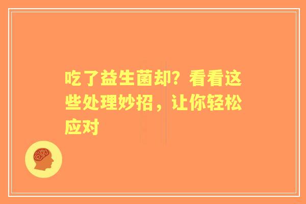 吃了益生菌却？看看这些处理妙招，让你轻松应对