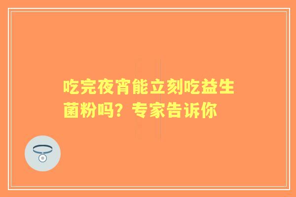 吃完夜宵能立刻吃益生菌粉吗？专家告诉你