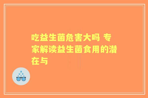 吃益生菌危害大吗 专家解读益生菌食用的潜在与