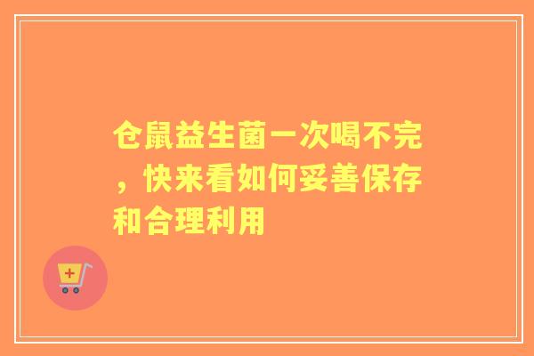 仓鼠益生菌一次喝不完，快来看如何妥善保存和合理利用