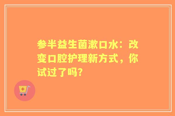 参半益生菌漱口水：改变口腔护理新方式，你试过了吗？
