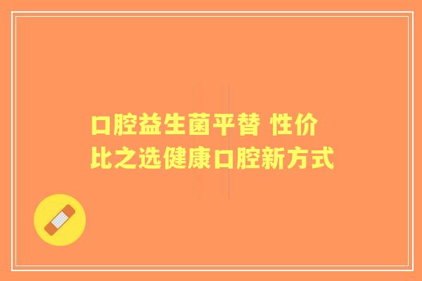 口腔益生菌平替 性价比之选健康口腔新方式