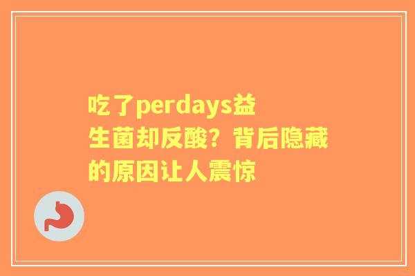 吃了perdays益生菌却反酸？背后隐藏的原因让人震惊